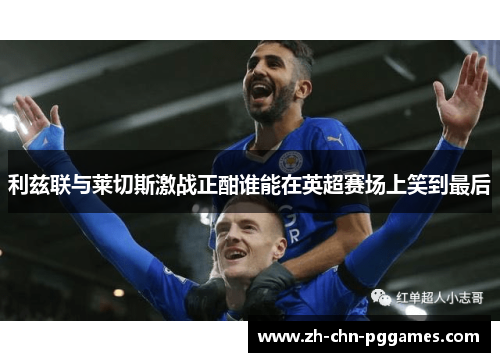 利兹联与莱切斯激战正酣谁能在英超赛场上笑到最后