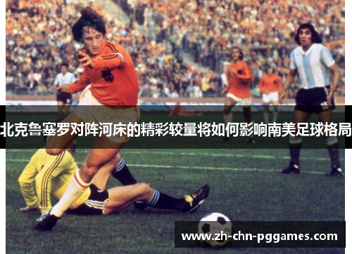 北克鲁塞罗对阵河床的精彩较量将如何影响南美足球格局