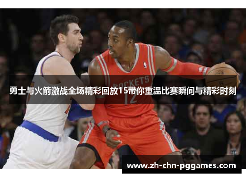 勇士与火箭激战全场精彩回放15带你重温比赛瞬间与精彩时刻