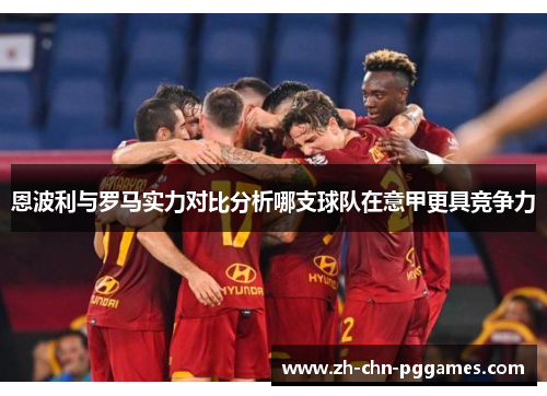 恩波利与罗马实力对比分析哪支球队在意甲更具竞争力