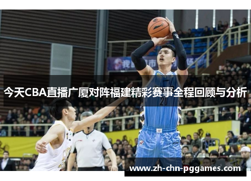 今天CBA直播广厦对阵福建精彩赛事全程回顾与分析