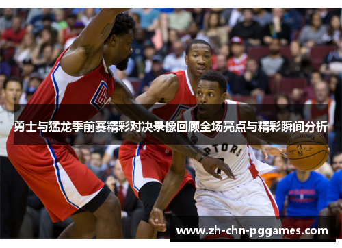 勇士与猛龙季前赛精彩对决录像回顾全场亮点与精彩瞬间分析