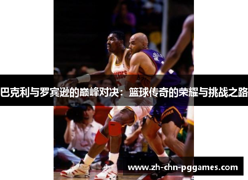 巴克利与罗宾逊的巅峰对决：篮球传奇的荣耀与挑战之路