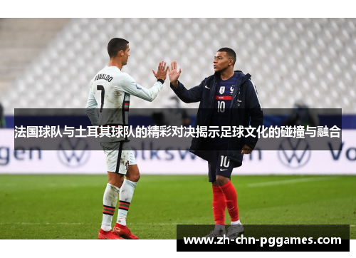 法国球队与土耳其球队的精彩对决揭示足球文化的碰撞与融合